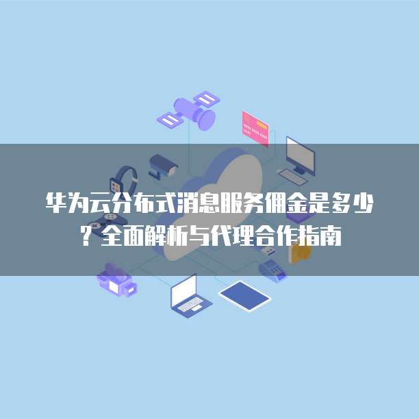 华为云分布式消息服务佣金是多少?全面解析与代理合作指南