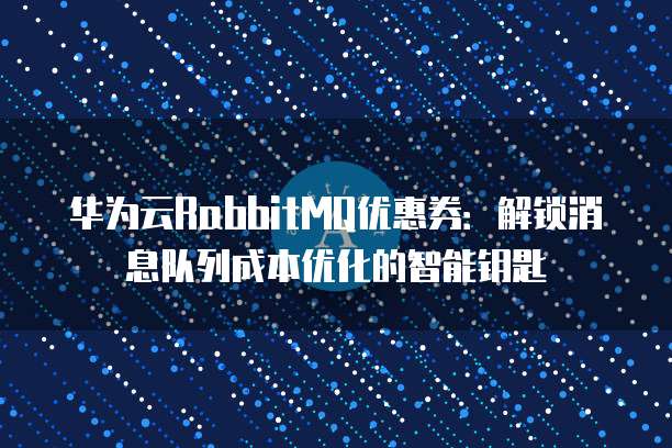 华为云RabbitMQ优惠券:解锁消息队列成本优化的智能钥匙