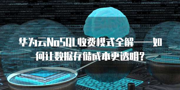华为云NoSQL收费模式全解——如何让数据存储成本更透明?