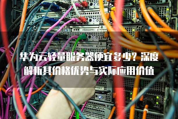 华为云轻量服务器便宜多少?深度解析其价格优势与实际应用价值