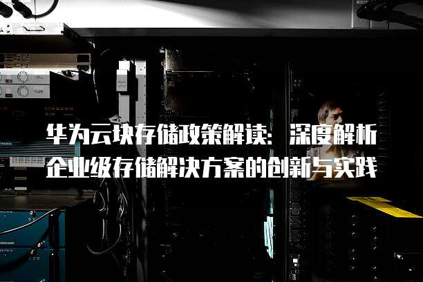 华为云块存储政策解读:深度解析企业级存储解决方案的创新与实践
