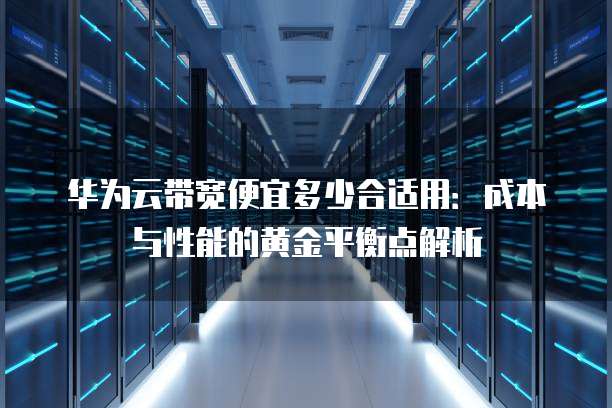 华为云带宽便宜多少合适用:成本与性能的黄金平衡点解析
