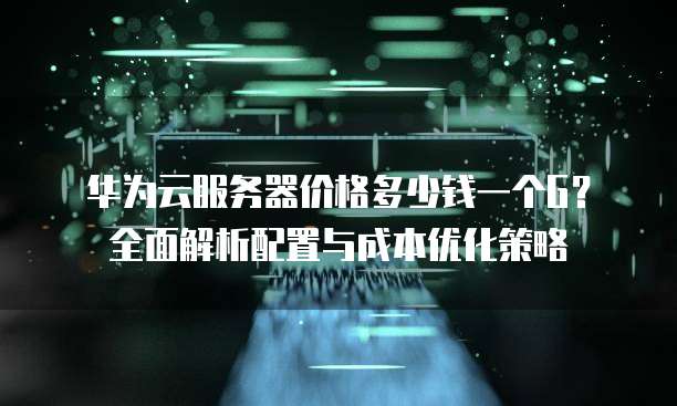 华为云服务器价格多少钱一个G？全面解析配置与成本优化策略  