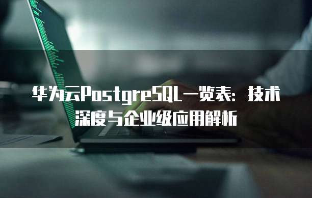 华为云PostgreSQL一览表：技术深度与企业级应用解析