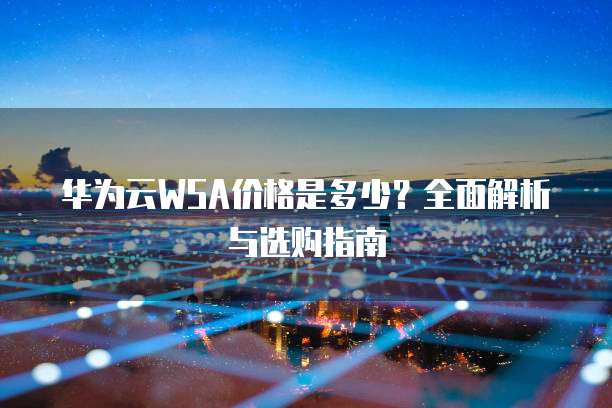 华为云WSA价格是多少?全面解析与选购指南