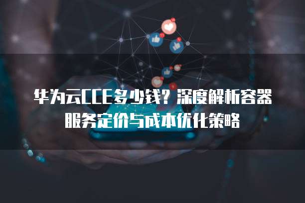 华为云CCE多少钱?深度解析容器服务定价与成本优化策略