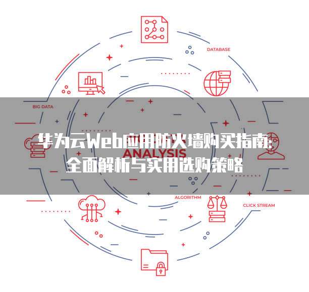 华为云Web应用防火墙购买指南：全面解析与实用选购策略