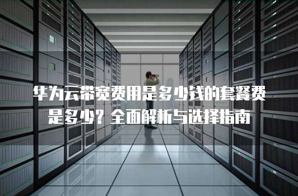 华为云带宽费用是多少钱的套餐费是多少?全面解析与选择指南
