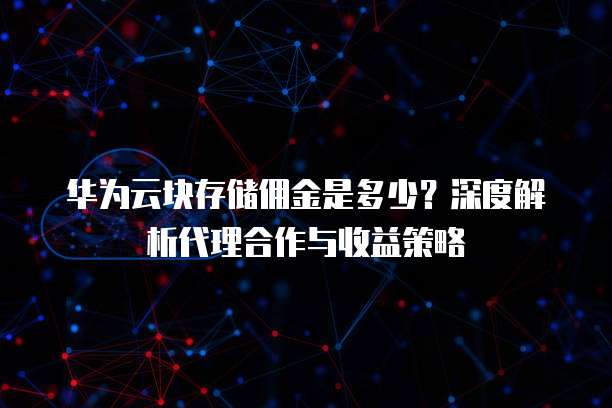华为云块存储佣金是多少？深度解析代理合作与收益策略