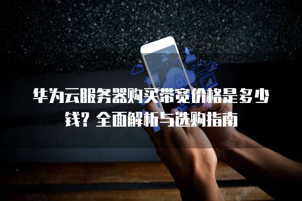华为云服务器购买带宽价格是多少钱?全面解析与选购指南