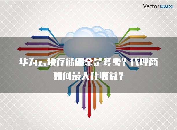 华为云块存储佣金是多少?代理商如何最大化收益?