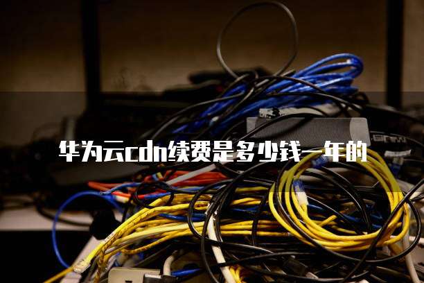 华为云cdn续费是多少钱一年的