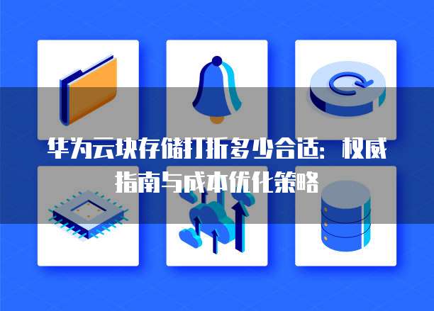 华为云块存储打折多少合适：权威指南与成本优化策略