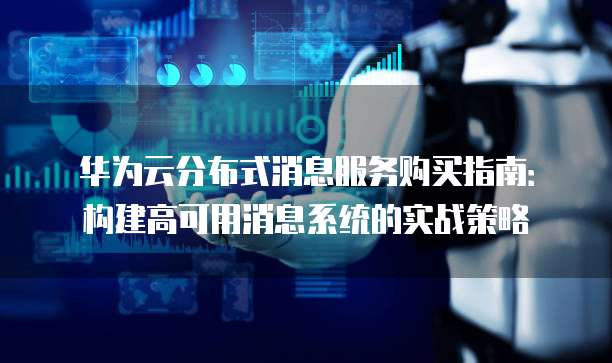 华为云分布式消息服务购买指南:构建高可用消息系统的实战策略
