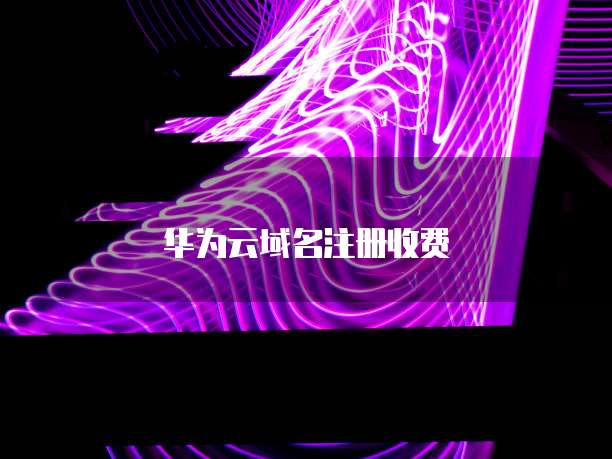 华为云域名注册收费