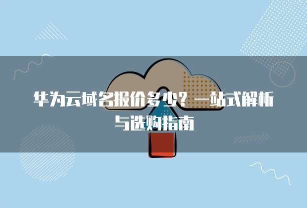 华为云域名报价多少?一站式解析与选购指南