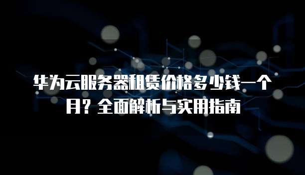 华为云服务器租赁价格多少钱一个月?全面解析与实用指南