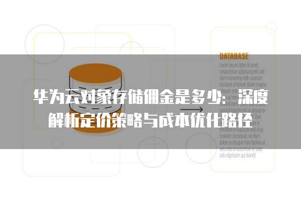 华为云对象存储佣金是多少:深度解析定价策略与成本优化路径