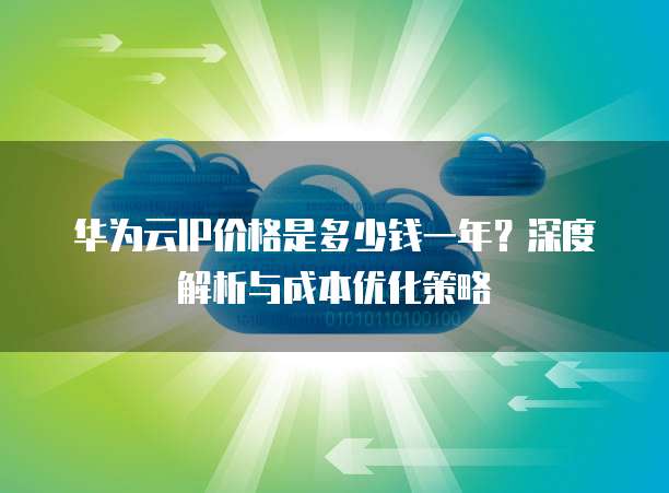 华为云IP价格是多少钱一年?深度解析与成本优化策略