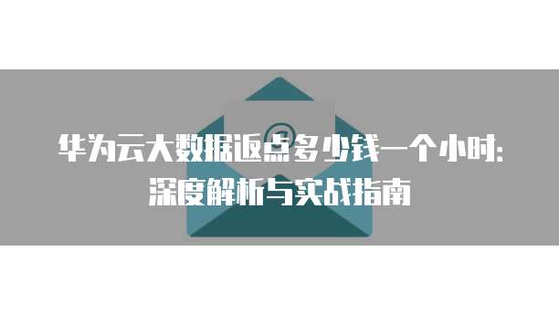 华为云大数据返点多少钱一个小时:深度解析与实战指南