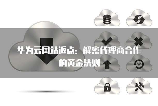华为云网站返点:解密代理商合作的黄金法则