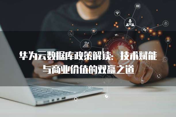 华为云数据库政策解读：技术赋能与商业价值的双赢之道