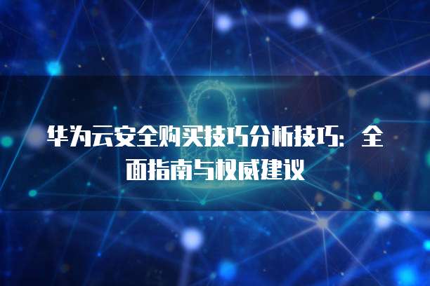 华为云安全购买技巧分析技巧：全面指南与权威建议