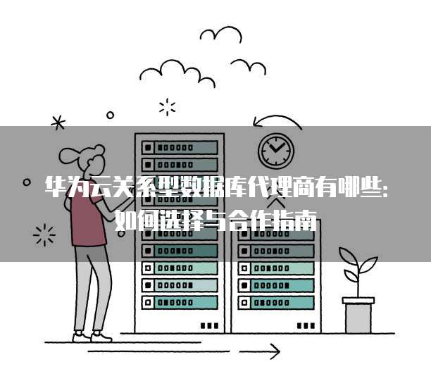 华为云关系型数据库代理商有哪些:如何选择与合作指南