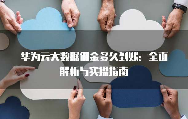 华为云大数据佣金多久到账:全面解析与实操指南