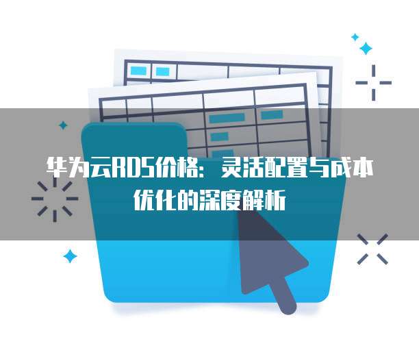 华为云RDS价格:灵活配置与成本优化的深度解析