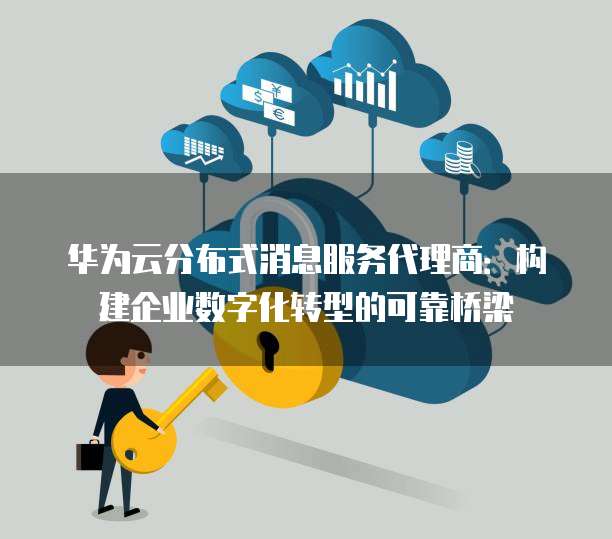 华为云分布式消息服务代理商：构建企业数字化转型的可靠桥梁