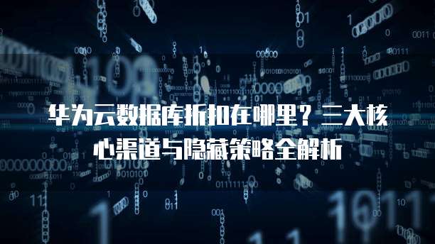 华为云数据库折扣在哪里?三大核心渠道与隐藏策略全解析