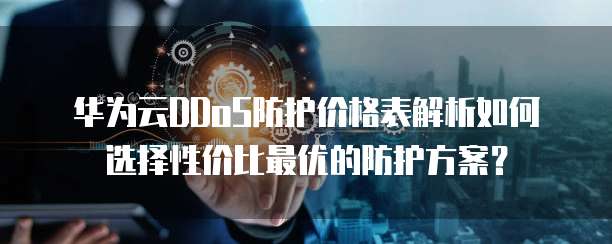 华为云DDoS防护价格表解析如何选择性价比最优的防护方案?