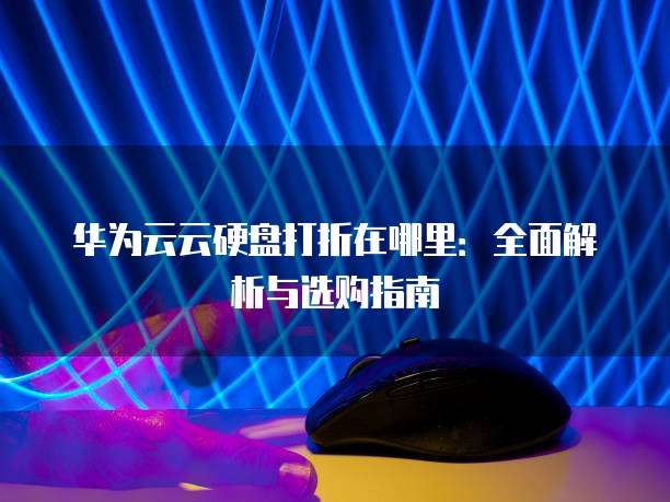 华为云云硬盘打折在哪里:全面解析与选购指南