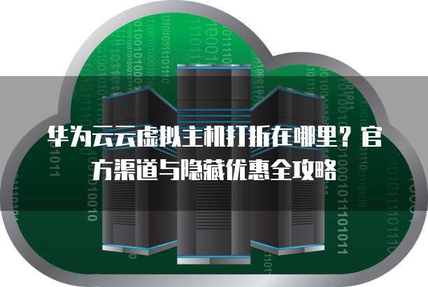 华为云云虚拟主机打折在哪里?官方渠道与隐藏优惠全攻略