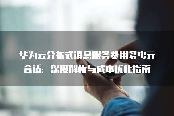 华为云分布式消息服务费用多少元合适:深度解析与成本优化指南