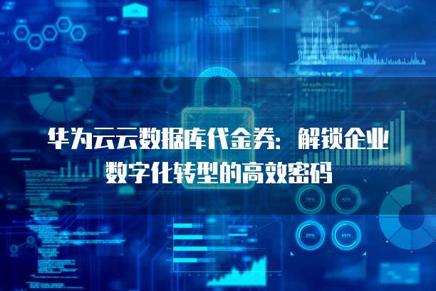 华为云云数据库代金券:解锁企业数字化转型的高效密码