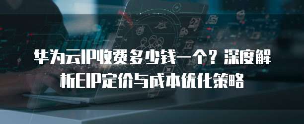 华为云IP收费多少钱一个?深度解析EIP定价与成本优化策略