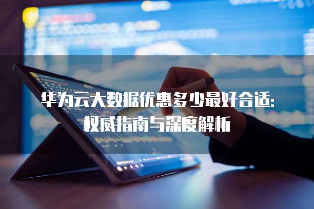 华为云大数据优惠多少最好合适:权威指南与深度解析