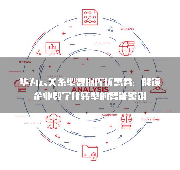 华为云关系型数据库优惠券:解锁企业数字化转型的智能密钥
