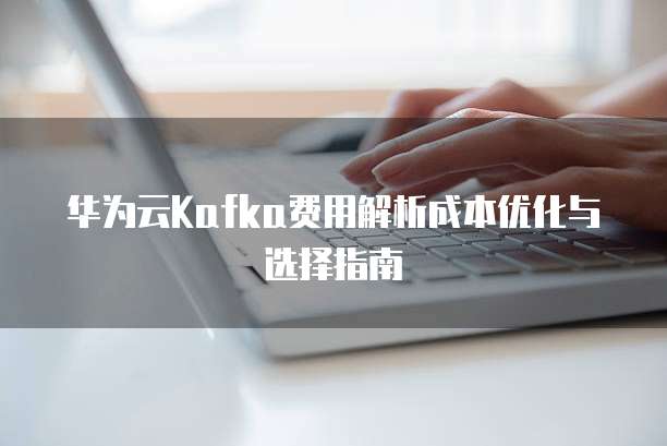 华为云Kafka费用解析成本优化与选择指南  