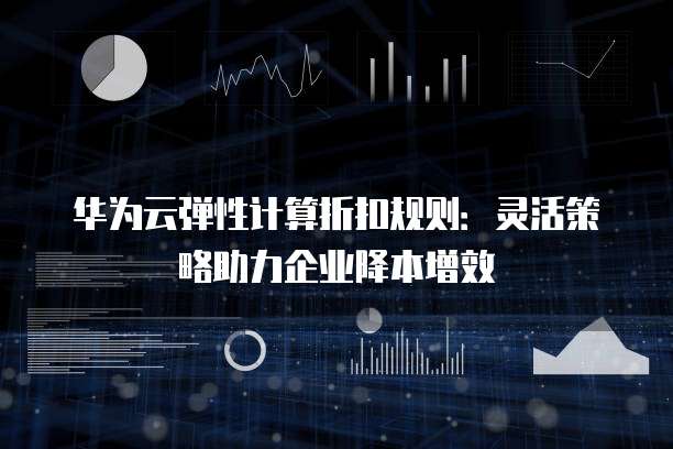 华为云弹性计算折扣规则:灵活策略助力企业降本增效