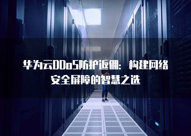 华为云DDoS防护返佣:构建网络安全屏障的智慧之选