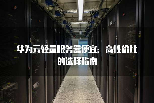 华为云轻量服务器便宜:高性价比的选择指南