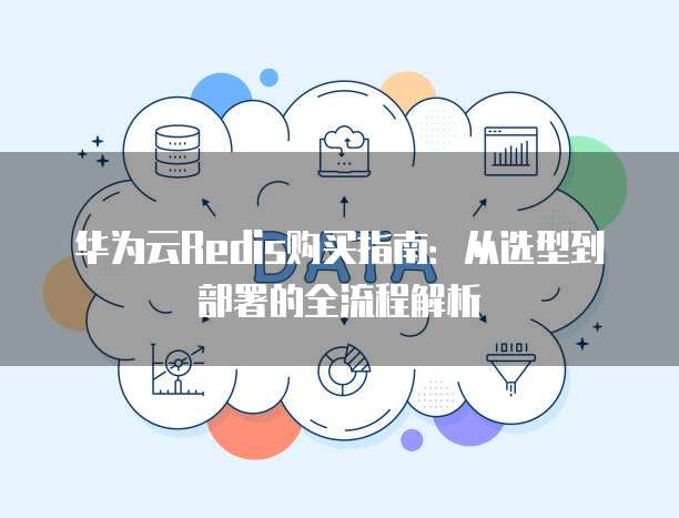 华为云Redis购买指南：从选型到部署的全流程解析