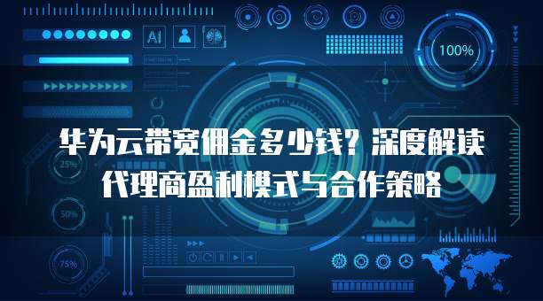 华为云带宽佣金多少钱？深度解读代理商盈利模式与合作策略 