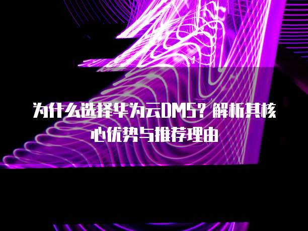 为什么选择华为云DMS?解析其核心优势与推荐理由