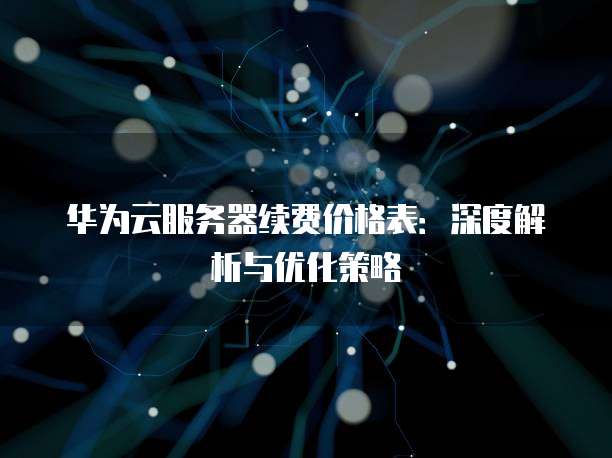 华为云服务器续费价格表:深度解析与优化策略