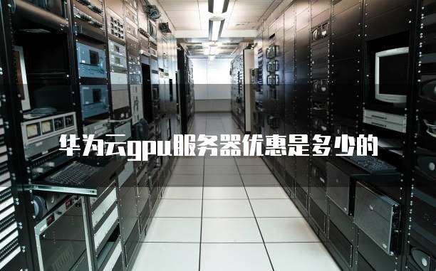 华为云gpu服务器优惠是多少的