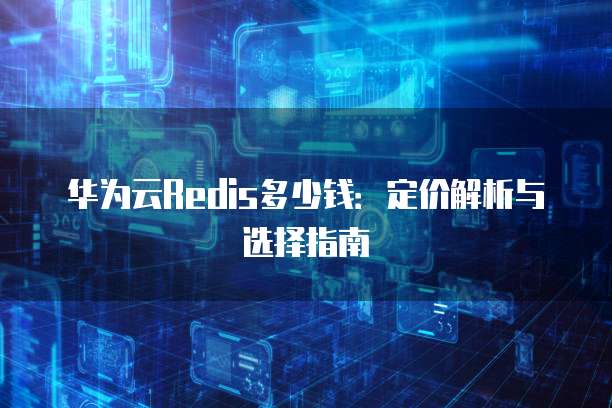 华为云Redis多少钱:定价解析与选择指南